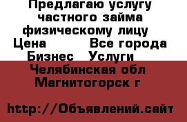 Предлагаю услугу частного займа физическому лицу › Цена ­ 940 - Все города Бизнес » Услуги   . Челябинская обл.,Магнитогорск г.